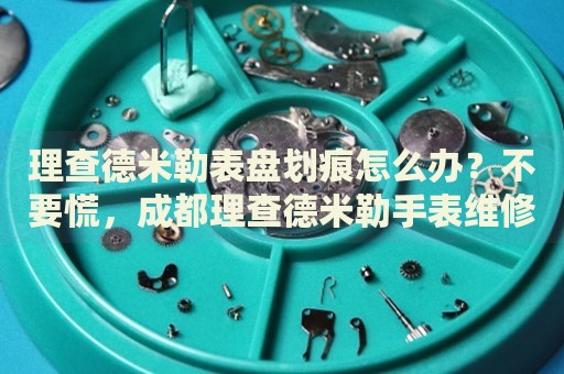 理查德米勒表盤劃痕怎么辦？不要慌，成都理查德米勒手表維修中心來幫忙