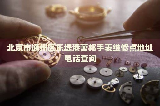 北京市通州區(qū)樂(lè)堤港蕭邦手表維修點(diǎn)地址電話(huà)查詢(xún)