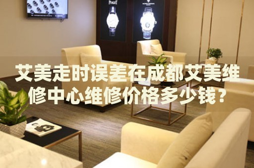 艾美走時(shí)誤差在成都艾美維修中心維修價(jià)格多少錢？