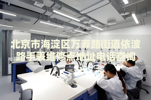 北京市海淀區(qū)萬(wàn)壽路街道依波路手表維修點(diǎn)地址電話(huà)查詢(xún)