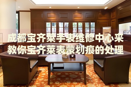 成都寶齊萊手表維修中心來教你寶齊萊表蒙劃痕的處理方法都有哪些？