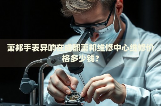 蕭邦手表異響在成都蕭邦維修中心維修價(jià)格多少錢？