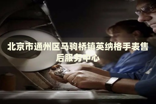 北京市通州區(qū)馬駒橋鎮(zhèn)英納格手表售后服務(wù)中心