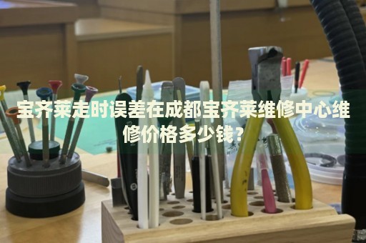 寶齊萊走時(shí)誤差在成都寶齊萊維修中心維修價(jià)格多少錢？