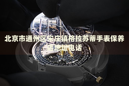 北京市通州區(qū)宋莊鎮(zhèn)格拉蘇蒂手表保養(yǎng)店地址電話(huà)