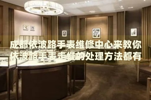 成都依波路手表維修中心來教你依波路手表走慢的處理方法都有哪些？