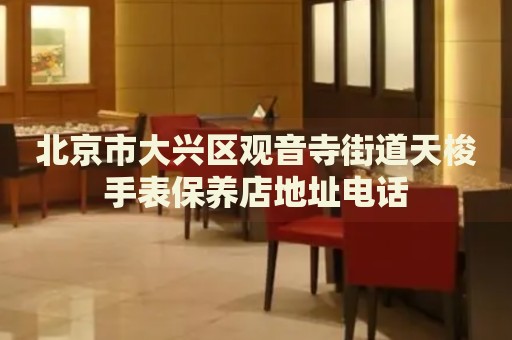 北京市大興區(qū)觀音寺街道天梭手表保養(yǎng)店地址電話(huà)