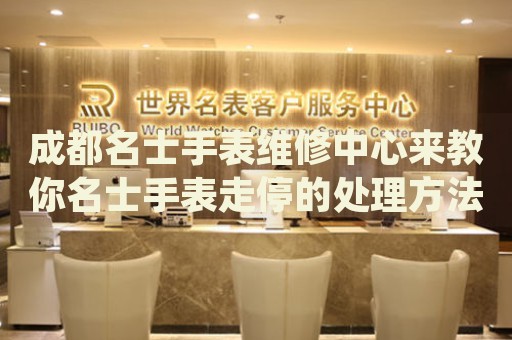成都名士手表維修中心來教你名士手表走停的處理方法都有哪些？