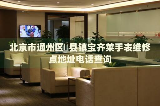 北京市通州區(qū)漷縣鎮(zhèn)寶齊萊手表維修點(diǎn)地址電話查詢