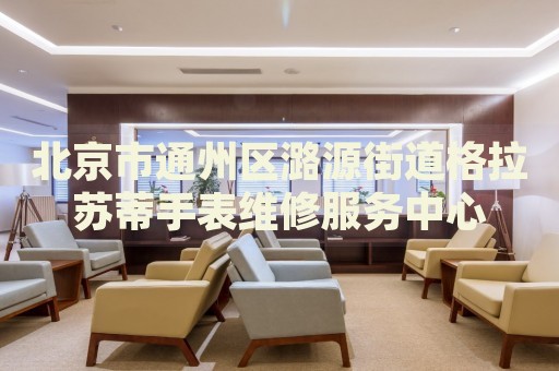 北京市通州區(qū)潞源街道格拉蘇蒂手表維修服務(wù)中心
