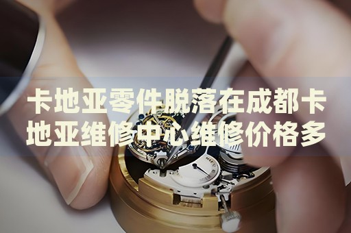 卡地亞零件脫落在成都卡地亞維修中心維修價格多少錢？