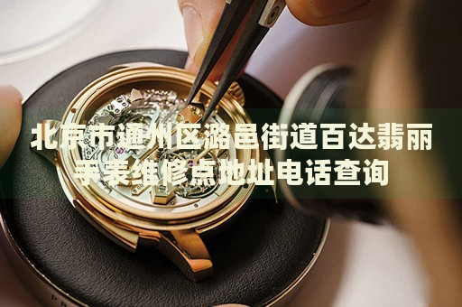 北京市通州區(qū)潞邑街道百達(dá)翡麗手表維修點(diǎn)地址電話查詢