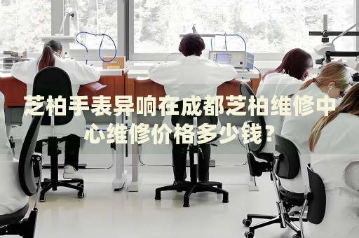 芝柏手表異響在成都芝柏維修中心維修價格多少錢？