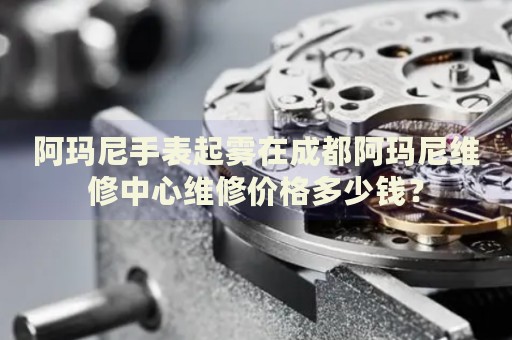 阿瑪尼手表起霧在成都阿瑪尼維修中心維修價格多少錢？