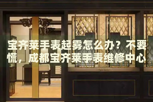 寶齊萊手表起霧怎么辦？不要慌，成都寶齊萊手表維修中心來幫忙