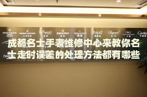 成都名士手表維修中心來教你名士走時誤差的處理方法都有哪些？