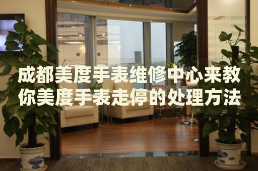 成都美度手表維修中心來教你美度手表走停的處理方法都有哪些？