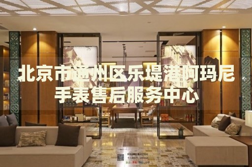 北京市通州區(qū)樂堤港阿瑪尼手表售后服務(wù)中心