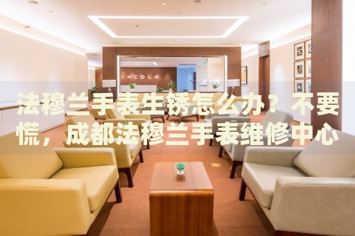 法穆蘭手表生銹怎么辦？不要慌，成都法穆蘭手表維修中心來幫忙
