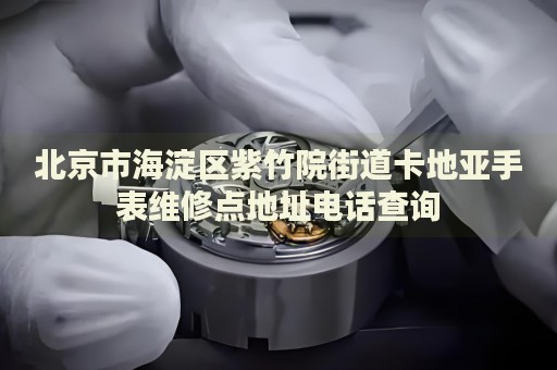 北京市海淀區(qū)紫竹院街道卡地亞手表維修點(diǎn)地址電話查詢