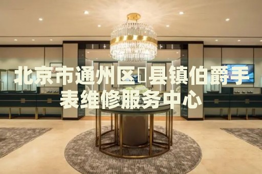 北京市通州區(qū)漷縣鎮(zhèn)伯爵手表維修服務(wù)中心