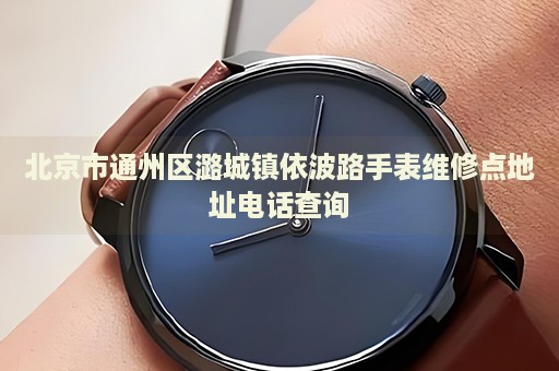 北京市通州區(qū)潞城鎮(zhèn)依波路手表維修點(diǎn)地址電話查詢