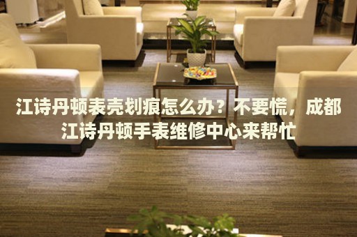 江詩丹頓表殼劃痕怎么辦？不要慌，成都江詩丹頓手表維修中心來幫忙