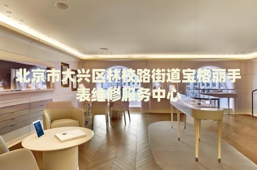 北京市大興區(qū)林校路街道寶格麗手表維修服務(wù)中心