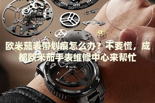 歐米茄表帶劃痕怎么辦？不要慌，成都?xì)W米茄手表維修中心來幫忙