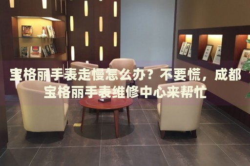 寶格麗手表走慢怎么辦？不要慌，成都寶格麗手表維修中心來幫忙