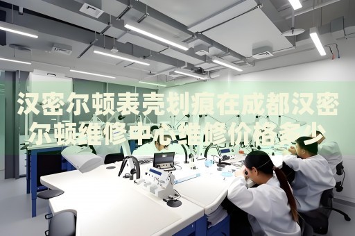 漢密爾頓表殼劃痕在成都漢密爾頓維修中心維修價格多少錢？