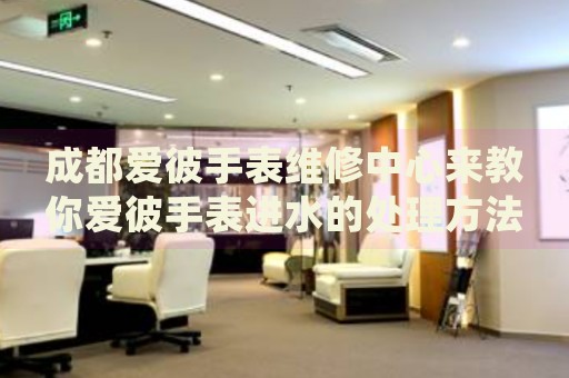 成都愛彼手表維修中心來教你愛彼手表進水的處理方法都有哪些？