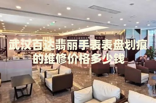武漢百達(dá)翡麗手表表盤劃痕的維修價(jià)格多少錢