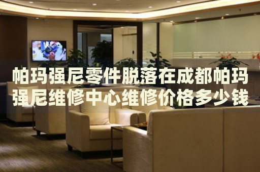 帕瑪強尼零件脫落在成都帕瑪強尼維修中心維修價格多少錢？