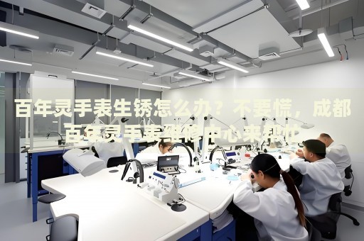 百年靈手表生銹怎么辦？不要慌，成都百年靈手表維修中心來幫忙