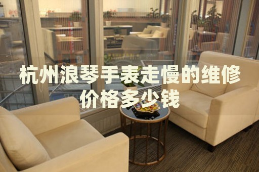 杭州浪琴手表走慢的維修價(jià)格多少錢