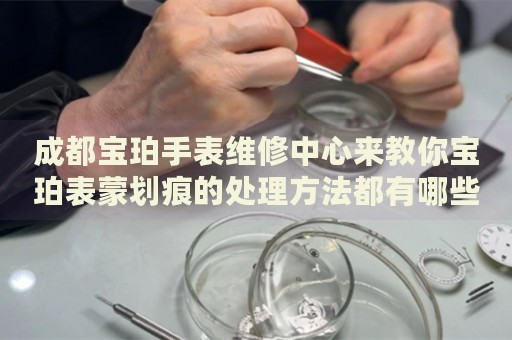 成都寶珀手表維修中心來教你寶珀表蒙劃痕的處理方法都有哪些？