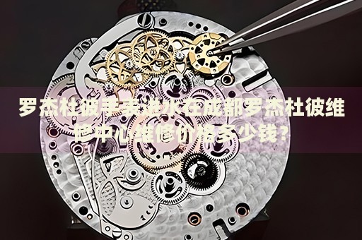 羅杰杜彼手表進水在成都羅杰杜彼維修中心維修價格多少錢？