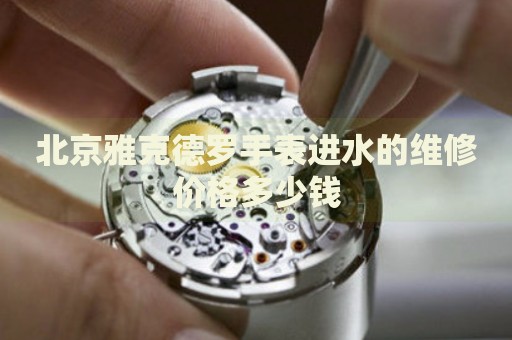 北京雅克德羅手表進(jìn)水的維修價(jià)格多少錢