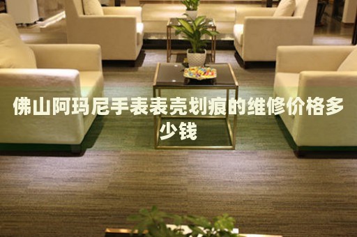 佛山阿瑪尼手表表殼劃痕的維修價(jià)格多少錢