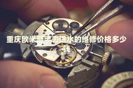重慶歐米茄手表進(jìn)水的維修價(jià)格多少錢