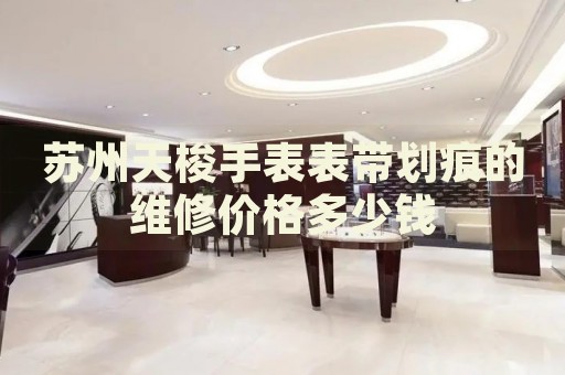蘇州天梭手表表帶劃痕的維修價(jià)格多少錢