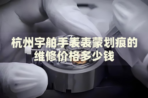 杭州宇舶手表表蒙劃痕的維修價(jià)格多少錢