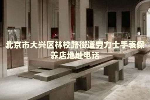 北京市大興區(qū)林校路街道勞力士手表保養(yǎng)店地址電話