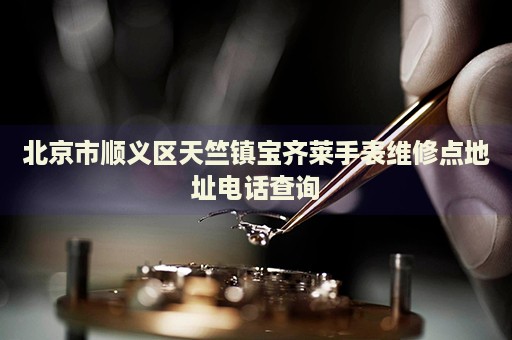 北京市順義區(qū)天竺鎮(zhèn)寶齊萊手表維修點地址電話查詢