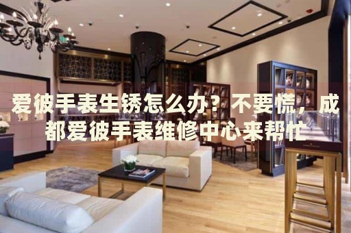 愛彼手表生銹怎么辦？不要慌，成都愛彼手表維修中心來幫忙