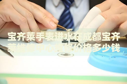 寶齊萊手表進水在成都寶齊萊維修中心維修價格多少錢？
