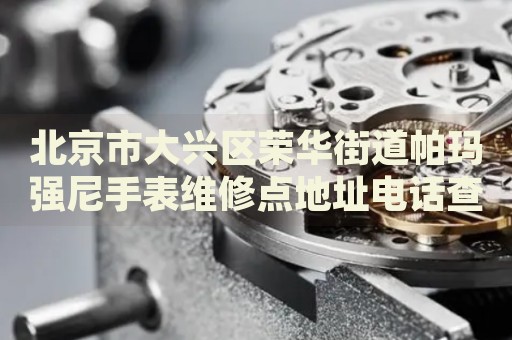 北京市大興區(qū)榮華街道帕瑪強尼手表維修點地址電話查詢