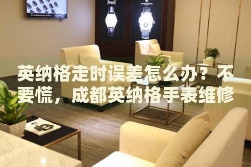 英納格走時誤差怎么辦？不要慌，成都英納格手表維修中心來幫忙