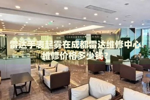 雷達手表起霧在成都雷達維修中心維修價格多少錢？